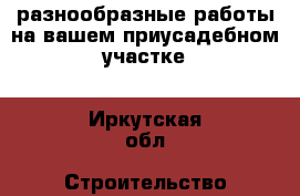 разнообразные работы на вашем приусадебном участке - Иркутская обл. Строительство и ремонт » Услуги   